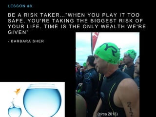 B E A R I S K T A K E R … ” W H E N Y O U P L A Y I T T O O
S A F E , Y O U ' R E T A K I N G T H E B I G G E S T R I S K O F
Y O U R L I F E . T I M E I S T H E O N L Y W E A L T H W E ' R E
G I V E N ”
- B A R B A R A S H E R
L E S S O N # 8
(circa 2013)
 