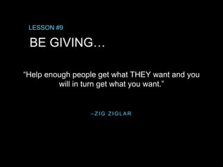 – Z I G Z I G L A R
“Help enough people get what THEY want and you
will in turn get what you want.”
LESSON #9
BE GIVING…
 