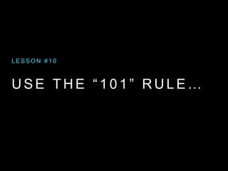 U S E T H E “ 1 0 1 ” R U L E …
L E S S O N # 1 0
 