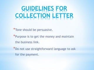 *Tone should be persuasive.
*Purpose is to get the money and maintain
the business link.
*Do not use straightforward language to ask
for the payment.
GUIDELINES FOR
COLLECTION LETTER
 