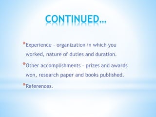 CONTINUED…
*Experience – organization in which you
worked, nature of duties and duration.
*Other accomplishments – prizes and awards
won, research paper and books published.
*References.
 