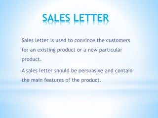 SALES LETTER
Sales letter is used to convince the customers
for an existing product or a new particular
product.
A sales letter should be persuasive and contain
the main features of the product.
 