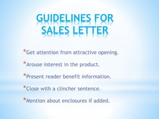 GUIDELINES FOR
SALES LETTER
*Get attention from attractive opening.
*Arouse interest in the product.
*Present reader benefit information.
*Close with a clincher sentence.
*Mention about enclosures if added.
 