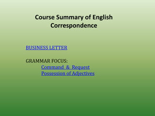 Course Summary of English
Correspondence
BUSINESS LETTER
GRAMMAR FOCUS:
Command & Request
Possession of Adjectives

 