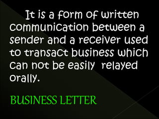 It is a form of written 
communication between a 
sender and a receiver used 
to transact business which 
can not be easily relayed 
orally. 
 