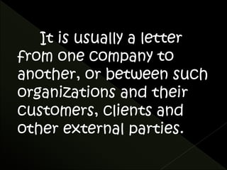 It is usually a letter 
from one company to 
another, or between such 
organizations and their 
customers, clients and 
other external parties. 
 