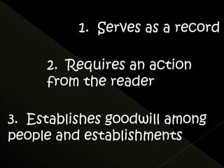 1. Serves as a record 
2. Requires an action 
from the reader 
3. Establishes goodwill among 
people and establishments 
 