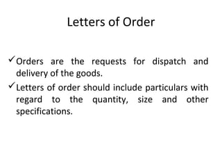 Letters of Order
Orders are the requests for dispatch and
delivery of the goods.
Letters of order should include particulars with
regard to the quantity, size and other
specifications.
 