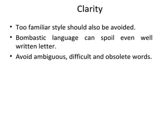 Clarity
• Too familiar style should also be avoided.
• Bombastic language can spoil even well
written letter.
• Avoid ambiguous, difficult and obsolete words.
 