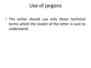 Use of jargons
• The writer should use only those technical
terms which the reader of the letter is sure to
understand.
 