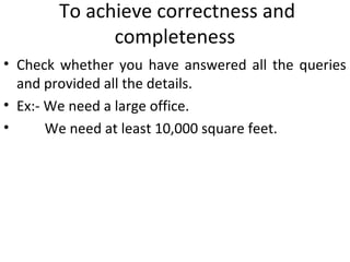 To achieve correctness and
completeness
• Check whether you have answered all the queries
and provided all the details.
• Ex:- We need a large office.
• We need at least 10,000 square feet.
 