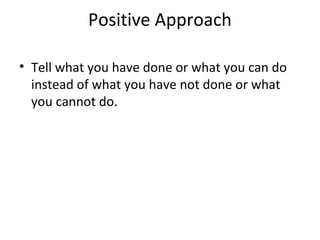 Positive Approach
• Tell what you have done or what you can do
instead of what you have not done or what
you cannot do.
 