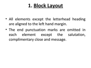 1. Block Layout
• All elements except the letterhead heading
are aligned to the left hand margin.
• The end punctuation marks are omitted in
each element except the salutation,
complimentary close and message.
 