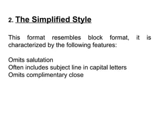 2. The Simplified Style
This format resembles block format, it is
characterized by the following features:
Omits salutation
Often includes subject line in capital letters
Omits complimentary close
 