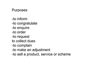 Purposes
-to inform
-to congratulate
-to enquire
-to order
-to request
to collect dues
-to complain
-to make an adjustment
-to sell a product, service or scheme
 