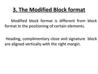 3. The Modified Block format
Modified block format is different from block
format in the positioning of certain elements.
Heading, complimentary close and signature block
are aligned vertically with the right margin.
 