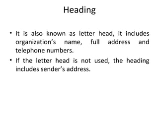 Heading
• It is also known as letter head, it includes
organization’s name, full address and
telephone numbers.
• If the letter head is not used, the heading
includes sender’s address.
 