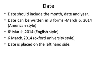Date
• Date should include the month, date and year.
• Date can be written in 3 forms:-March 6, 2014
(American style)
• 6th
March,2014 (English style)
• 6 March,2014 (oxford university style)
• Date is placed on the left hand side.
 