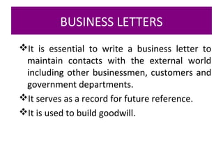 BUSINESS LETTERS
It is essential to write a business letter to
maintain contacts with the external world
including other businessmen, customers and
government departments.
It serves as a record for future reference.
It is used to build goodwill.
 