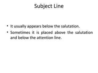 Subject Line
• It usually appears below the salutation.
• Sometimes it is placed above the salutation
and below the attention line.
 