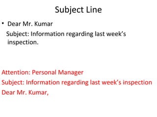 Subject Line
• Dear Mr. Kumar
Subject: Information regarding last week’s
inspection.
Attention: Personal Manager
Subject: Information regarding last week’s inspection
Dear Mr. Kumar,
 
