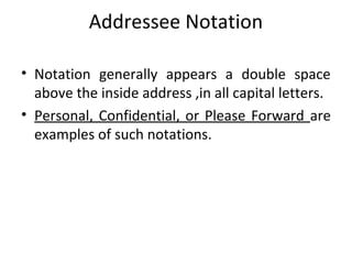 Addressee Notation
• Notation generally appears a double space
above the inside address ,in all capital letters.
• Personal, Confidential, or Please Forward are
examples of such notations.
 