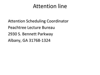 Attention line
Attention Scheduling Coordinator
Peachtree Lecture Bureau
2930 S. Bennett Parkway
Albany, GA 31768-1324
 