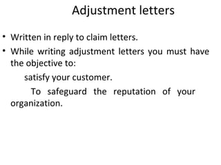 Adjustment letters
• Written in reply to claim letters.
• While writing adjustment letters you must have
the objective to:
satisfy your customer.
To safeguard the reputation of your
organization.
 