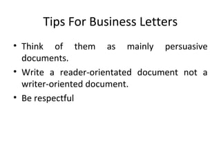 Tips For Business Letters
• Think of them as mainly persuasive
documents.
• Write a reader-orientated document not a
writer-oriented document.
• Be respectful
 