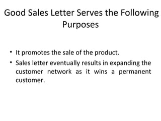 Good Sales Letter Serves the Following
Purposes
• It promotes the sale of the product.
• Sales letter eventually results in expanding the
customer network as it wins a permanent
customer.
 