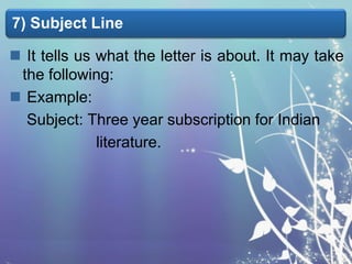 7) Subject Line
 It tells us what the letter is about. It may take
the following:
 Example:
Subject: Three year subscription for Indian
literature.

 