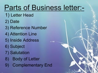 Parts of Business letter:1) Letter Head
2) Date
3) Reference Number
4) Attention Line
5) Inside Address
6) Subject
7) Salutation
8) Body of Letter
9) Complementary End

 