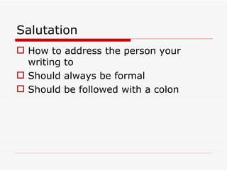 Salutation How to address the person your writing to Should always be formal Should be followed with a colon 