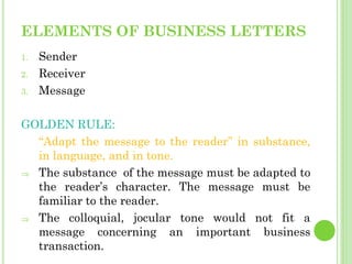 ELEMENTS OF BUSINESS LETTERS
1. Sender
2. Receiver
3. Message
GOLDEN RULE:
“Adapt the message to the reader” in substance,...