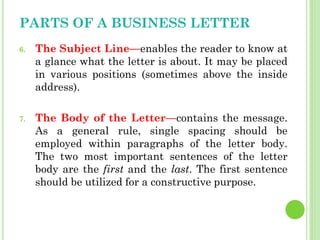 PARTS OF A BUSINESS LETTER
6. The Subject Line—enables the reader to know at
a glance what the letter is about. It may be ...