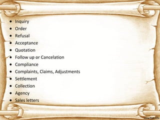 • Inquiry
• Order
• Refusal
• Acceptance
• Quotation
• Follow up or Cancelation
• Compliance
• Complaints, Claims, Adjustments
• Settlement
• Collection
• Agency
• Sales letters
 