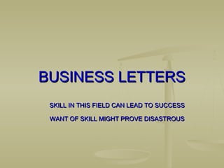 BUSINESS LETTERSBUSINESS LETTERS
SKILL IN THIS FIELD CAN LEAD TO SUCCESSSKILL IN THIS FIELD CAN LEAD TO SUCCESS
WANT OF SKILL MIGHT PROVE DISASTROUSWANT OF SKILL MIGHT PROVE DISASTROUS
 