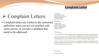  Complaint Letters:
 Complaint letters are written to the concerned
authorities when you are not satisfied with
some service, or you have a problem that
needs to be addressed.
 