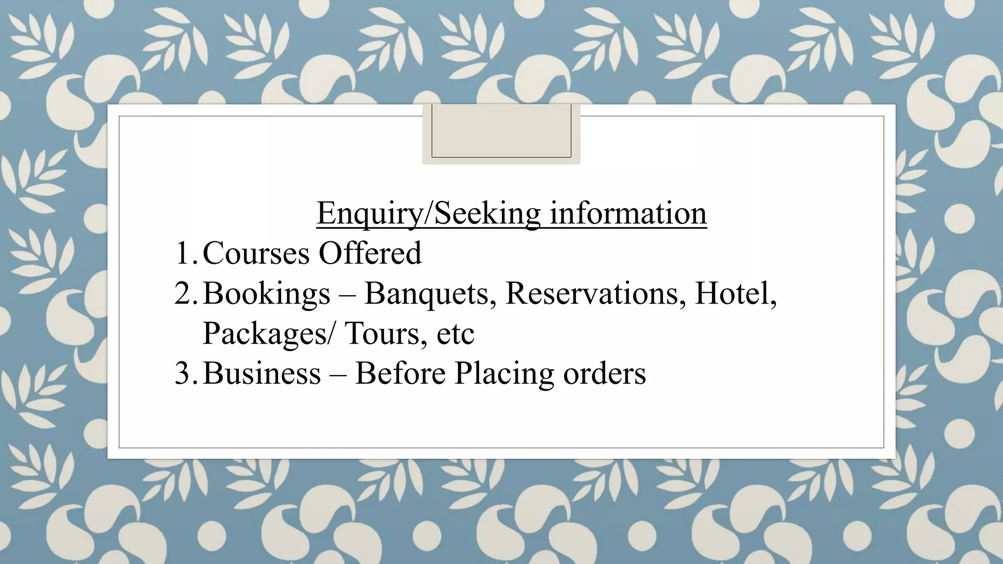Enquiry/Seeking information
1.Courses Offered
2.Bookings – Banquets, Reservations, Hotel,
Packages/ Tours, etc
3.Business – Before Placing orders
 
