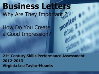 Business LettersWhy Are They Important ?How Do You Create a Good Impression? 21st Century Skills Performance Assessment 2012-2013 Virginia Lee Taylor-Mounts 