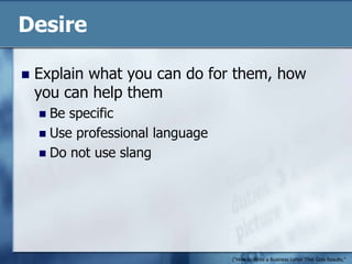DesireExplain what you can do for them, how you can help themBe specificUse professional languageDo not use slang("How to Write a Business Letter That Gets Results," n.d.)