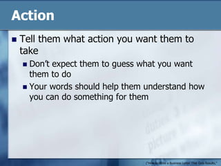 ActionTell them what action you want them to takeDon’t expect them to guess what you want them to doYour words should help them understand how you can do something for them("How to Write a Business Letter That Gets Results," n.d.)