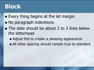 BlockEvery thing begins at the let marginNo paragraph indentionsThe date should be about 2 to 3 lines below the letterheadAdjust this to create a pleasing appearanceAll other spacing should remain true to standard