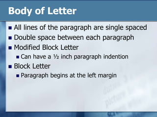 Body of LetterAll lines of the paragraph are single spacedDouble space between each paragraphModified Block LetterCan have a ½ inch paragraph indentionBlock LetterParagraph begins at the left margin