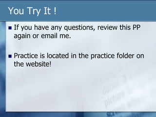 You Try It !If you have any questions, review this PP again or email me.Practice is located in the practice folder on the website!
