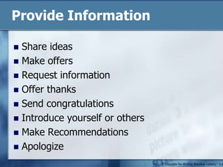 Provide InformationShare ideasMake offersRequest informationOffer thanksSend congratulationsIntroduce yourself or othersMake RecommendationsApologize("Etiquette for Writing Business Letters," n.d.)