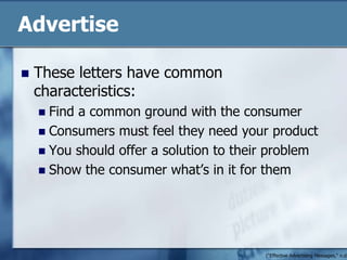 AdvertiseThese letters have common characteristics:Find a common ground with the consumerConsumers must feel they need your productYou should offer a solution to their problemShow the consumer what’s in it for them("Effective Advertising Messages," n.d.)