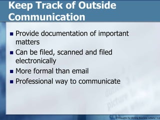 Keep Track of Outside CommunicationProvide documentation of important mattersCan be filed, scanned and filed electronicallyMore formal than emailProfessional way to communicate("Etiquette for Writing Business Letters," n.d.)