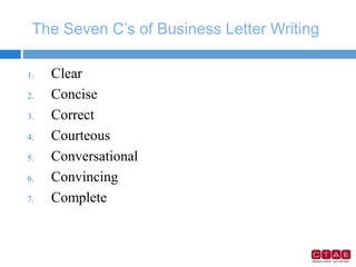 The Seven C’s of Business Letter Writing
1. Clear
2. Concise
3. Correct
4. Courteous
5. Conversational
6. Convincing
7. Complete
 