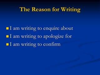 The Reason for Writing
 I am writing to enquire about
 I am writing to apologize for
 I am writing to confirm
 